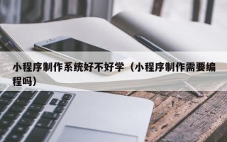 陕西小程序制作系统好不好学（小程序制作需要编程吗）