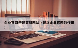 陕西企业官网搭建策略网站（建立企业官网的作用）