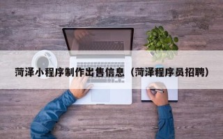 陕西菏泽小程序制作出售信息（菏泽程序员招聘）
