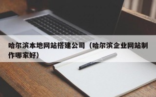 陕西哈尔滨本地网站搭建公司（哈尔滨企业网站制作哪家好）