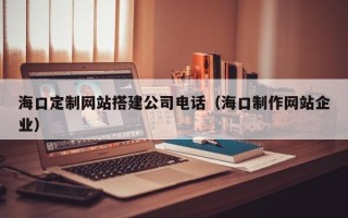 陕西海口定制网站搭建公司电话（海口制作网站企业）