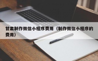陕西甘肃制作微信小程序费用（制作微信小程序的费用）