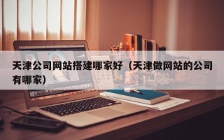 陕西天津公司网站搭建哪家好（天津做网站的公司有哪家）