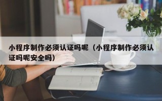 陕西小程序制作必须认证吗呢（小程序制作必须认证吗呢安全吗）