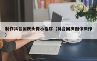 陕西制作抖音国庆头像小程序（抖音国庆图像制作）