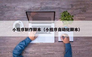 陕西小程序制作脚本（小程序自动化脚本）
