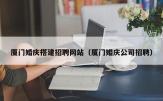 陕西厦门婚庆搭建招聘网站（厦门婚庆公司招聘）