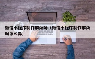 陕西微信小程序制作麻烦吗（微信小程序制作麻烦吗怎么弄）