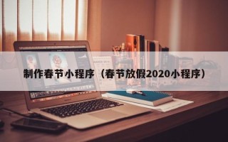 陕西制作春节小程序（春节放假2020小程序）