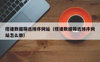 陕西搭建数据筛选排序网站（搭建数据筛选排序网站怎么做）