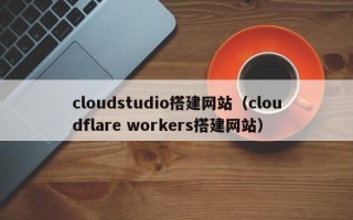 陕西cloudstudio搭建网站（cloudflare workers搭建网站）
