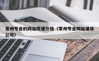 陕西常州专业的网站搭建价格（常州专业网站建设公司）
