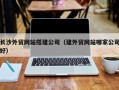 陕西长沙外贸网站搭建公司（建外贸网站哪家公司好）