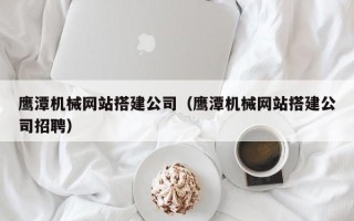 陕西鹰潭机械网站搭建公司（鹰潭机械网站搭建公司招聘）