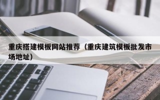 陕西重庆搭建模板网站推荐（重庆建筑模板批发市场地址）
