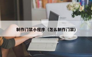 陕西制作门禁小程序（怎么制作门禁）