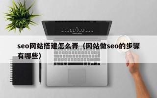 陕西seo网站搭建怎么弄（网站做seo的步骤有哪些）